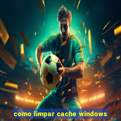 como limpar cache windows